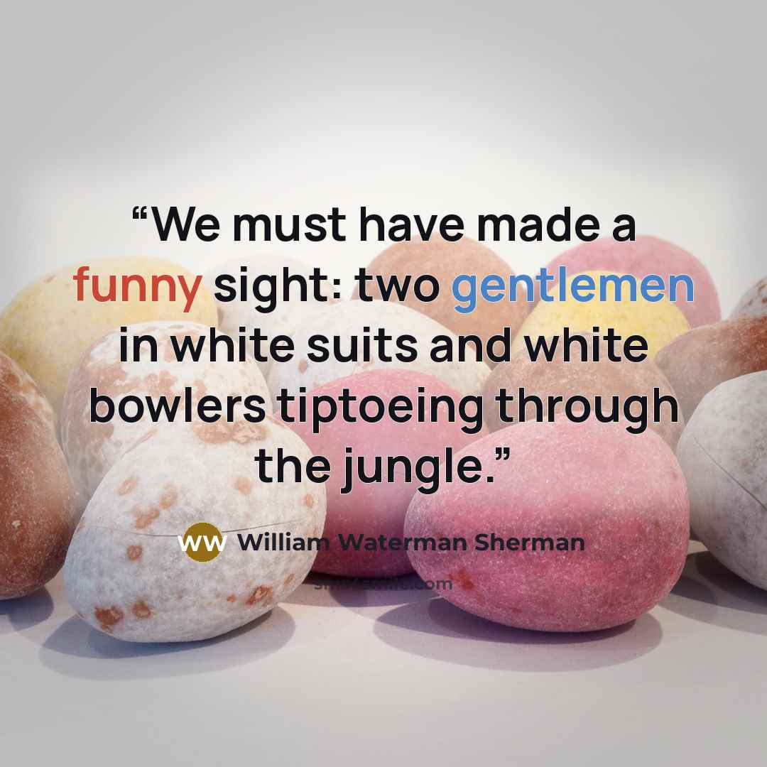 “We must have made a funny sight: two gentlemen in white suits and white bowlers tiptoeing through the jungle.” quote by William Waterman Sherman