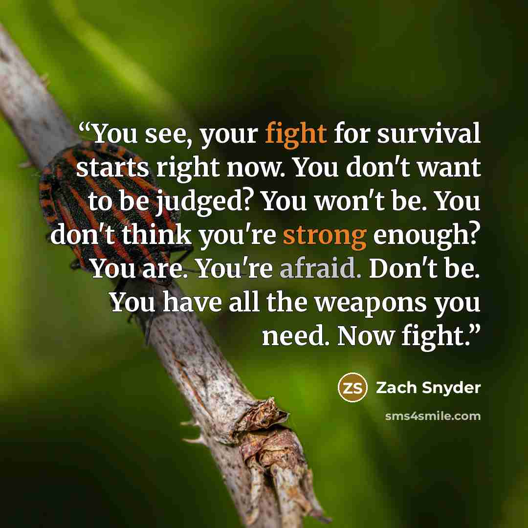 “You see, your fight for survival starts right now. You don't want to be judged? You won't be. You don't think you're strong enough? You are. You're afraid. Don't be. You have all the weapons you need. Now fight.” quote by Zach Snyder