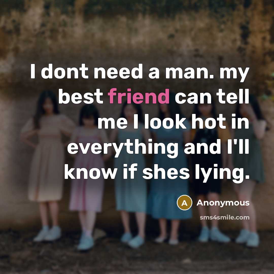 “I dont need a man. my best friend can tell me I look hot in everything and I'll know if shes lying.” quote by Anonymous