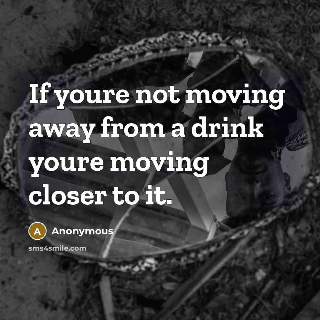“If youre not moving away from a drink youre moving…” quote by Anonymous