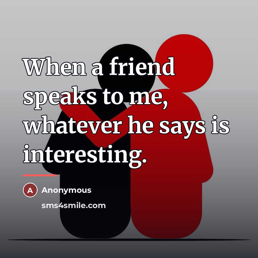 “When a friend speaks to me, whatever he says is…” quote by Anonymous
