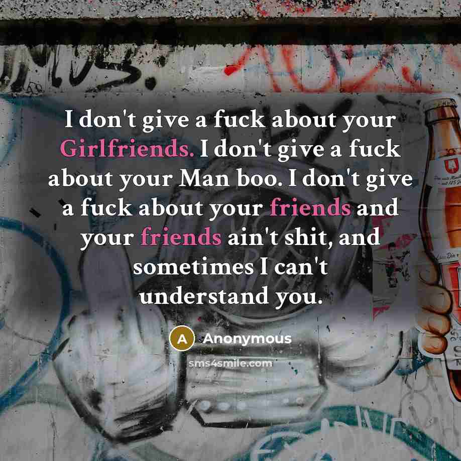 “I don't give a fuck about your Girlfriends. I don't give a fuck about your Man boo. I don't give a fuck about your friends and your friends ain't shit, and sometimes I can't understand you.” quote by Anonymous