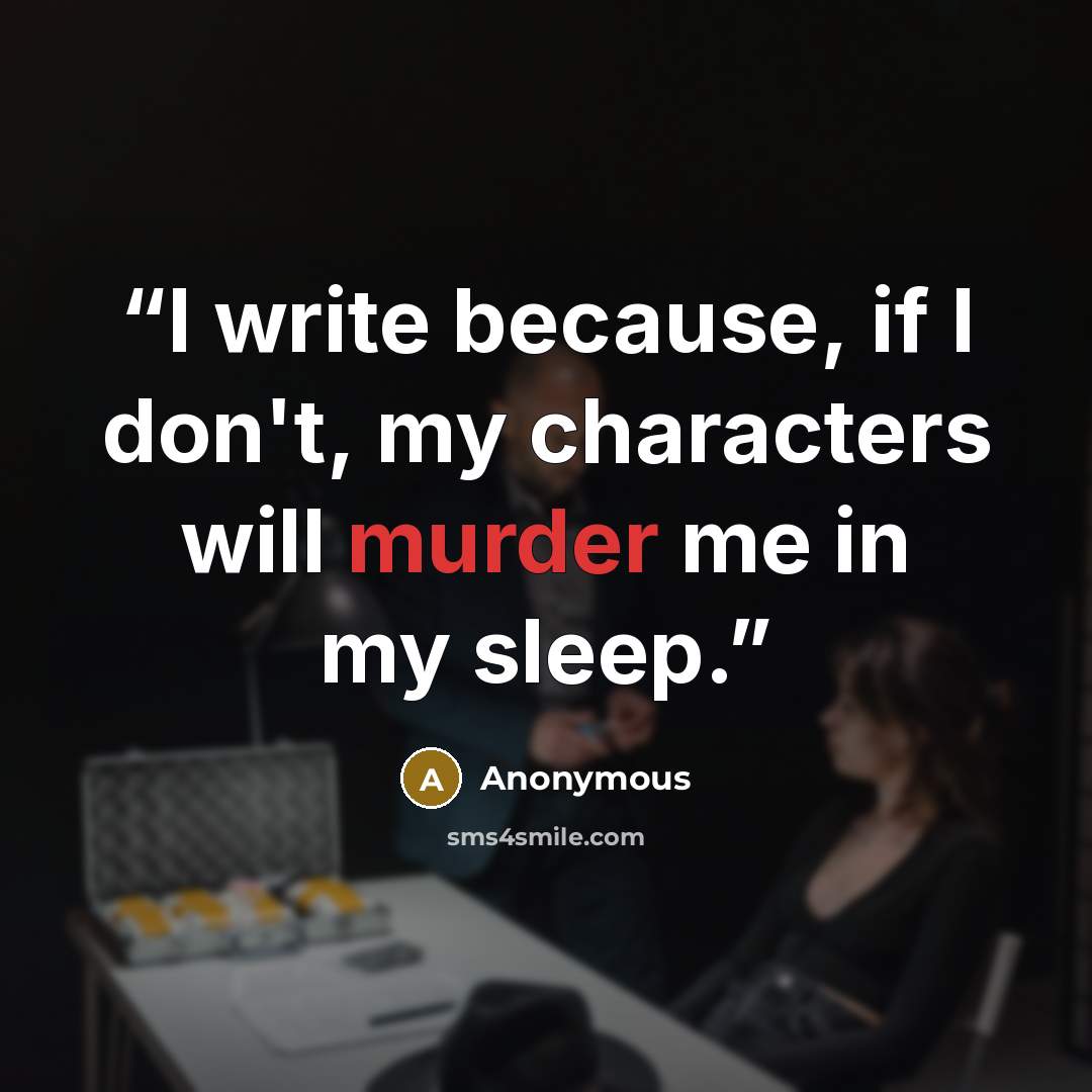“I write because, if I don't, my characters will murder me in my sleep.” quote by Anonymous