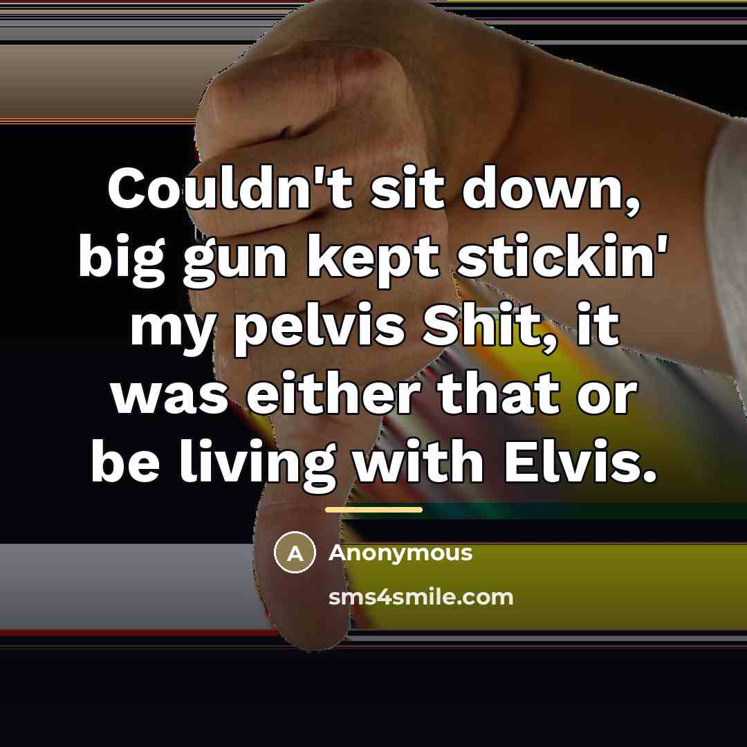 “Couldn't sit down, big gun kept stickin' my pelvis Shit,…” quote by Anonymous
