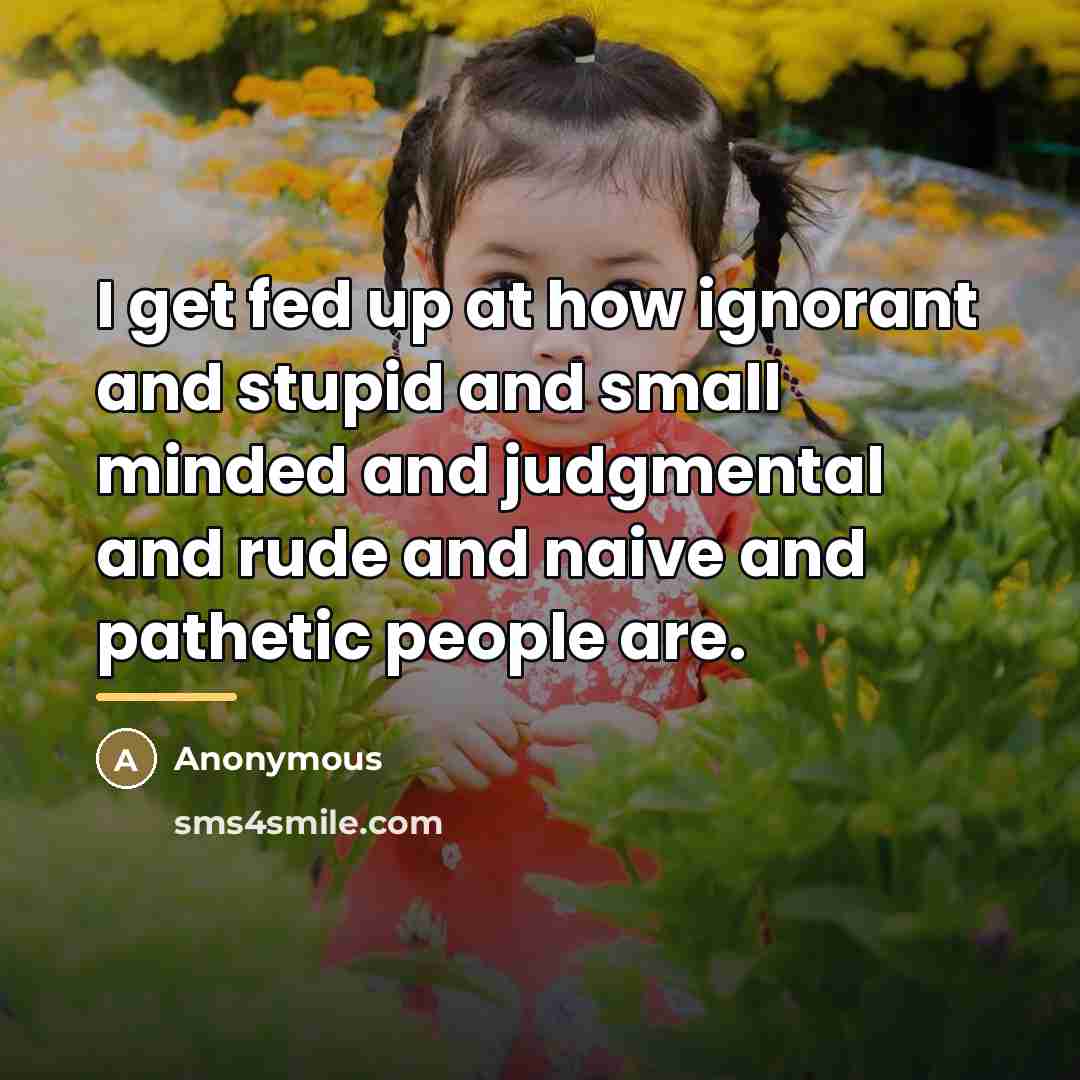 “I get fed up at how ignorant and stupid and…” quote by Anonymous