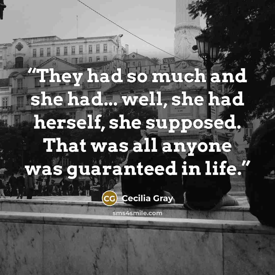 “They had so much and she had... well, she had herself, she supposed. That was all anyone was guaranteed in life.” quote by Cecilia Gray