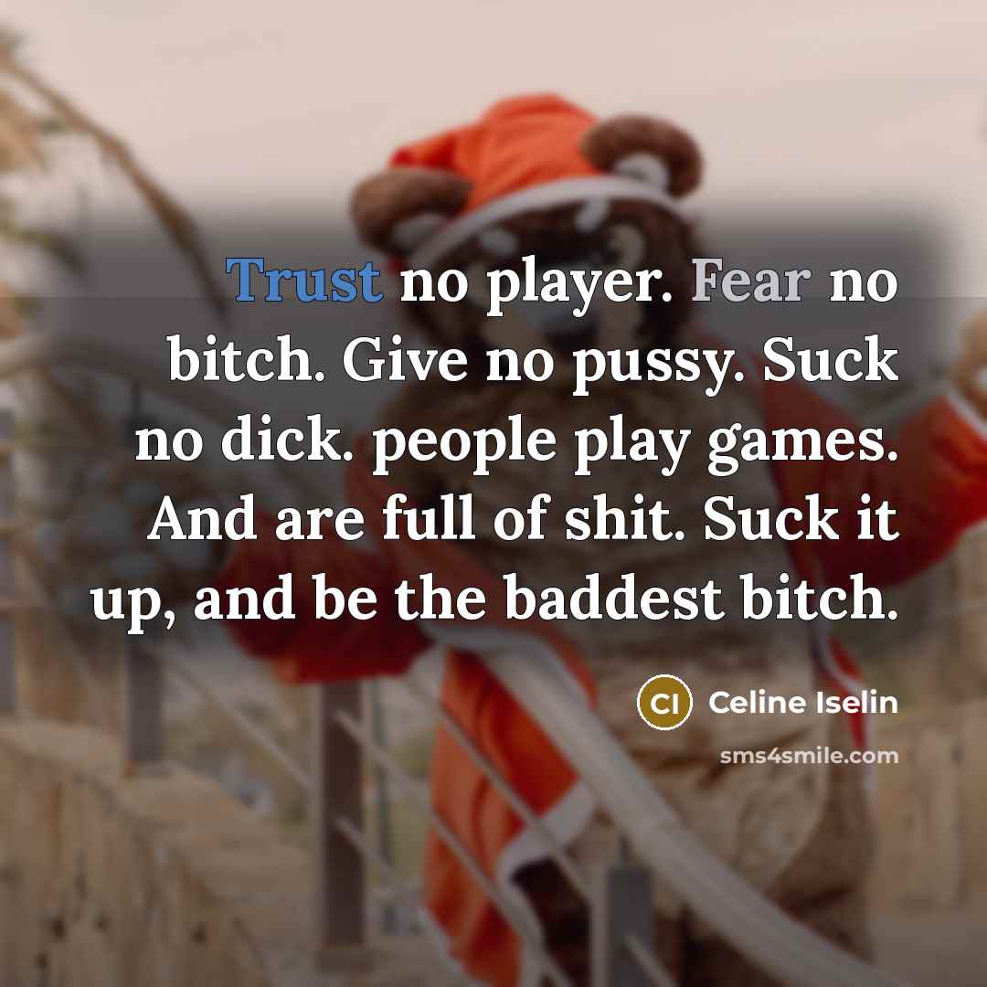 “Trust no player. Fear no bitch. Give no pussy. Suck no dick. people play games. And are full of shit. Suck it up, and be the baddest bitch.” quote by Celine Iselin