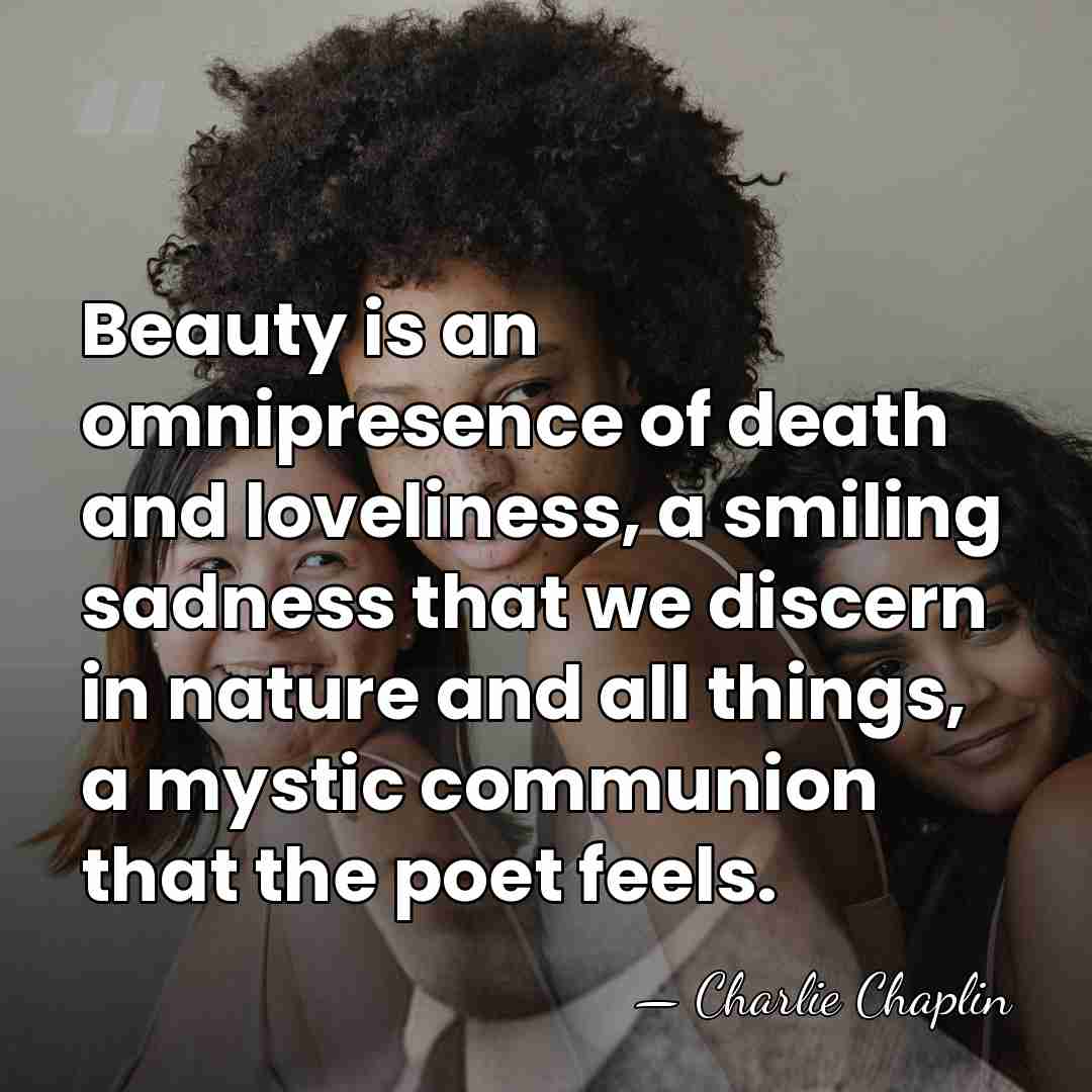 Beauty is an omnipresence of death and loveliness, a smiling sadness that&hellip; - Charlie Chaplin