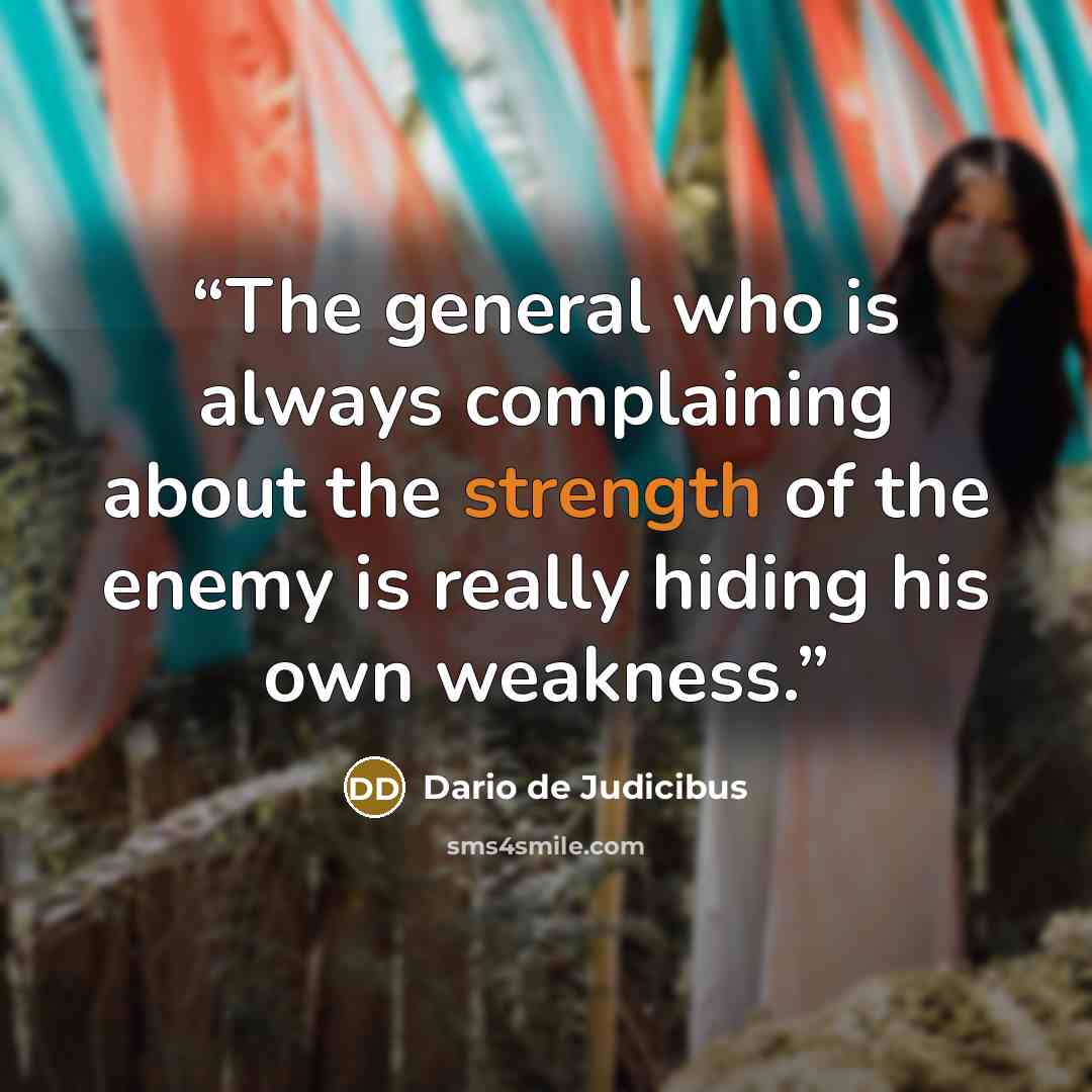 “The general who is always complaining about the strength of the enemy is really hiding his own weakness.” quote by Dario de Judicibus