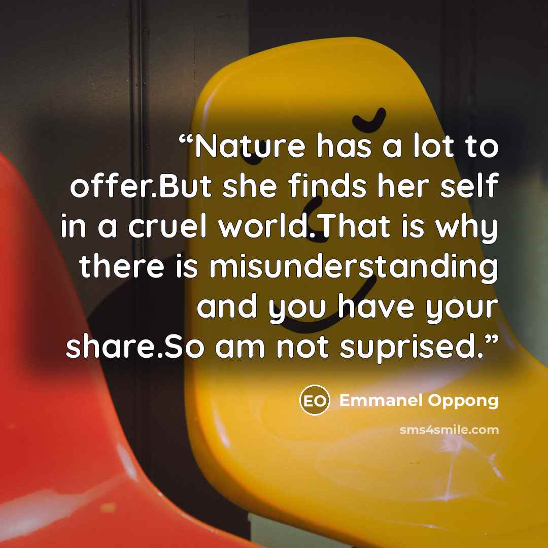 “Nature has a lot to offer.But she finds her self in a cruel world.That is why there is misunderstanding and you have your share.So am not suprised.” quote by Emmanel Oppong