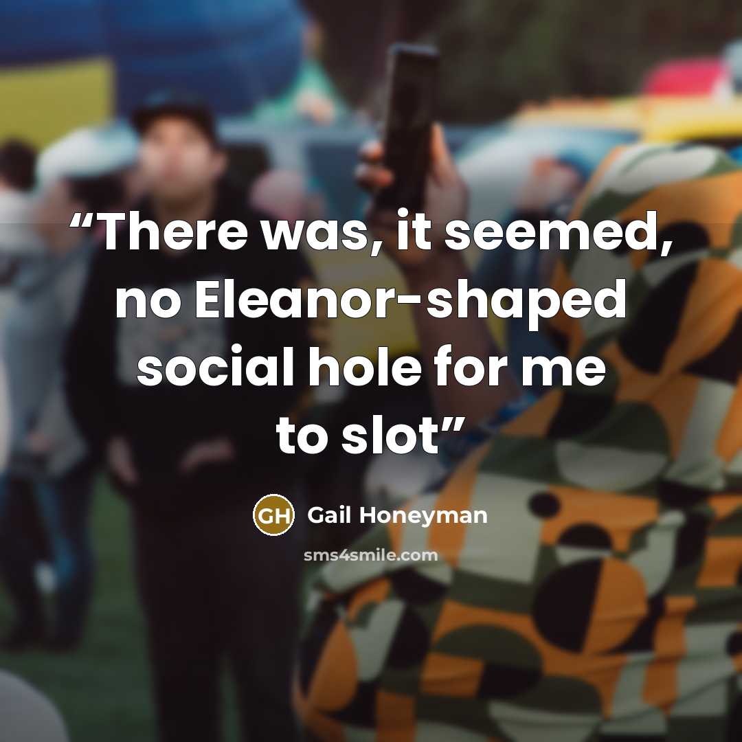 “There was, it seemed, no Eleanor-shaped social hole for me to slot” quote by Gail Honeyman