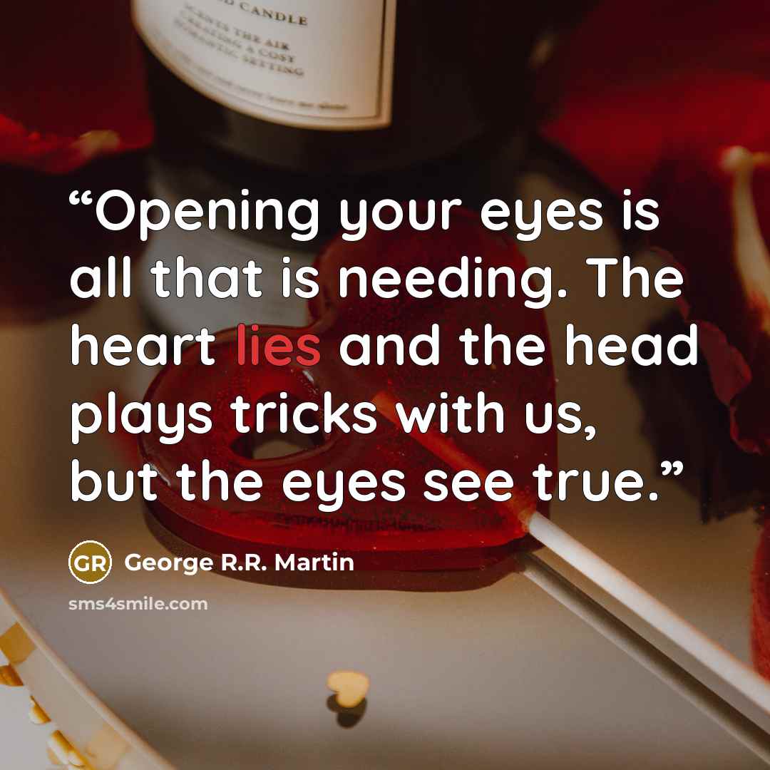 “Opening your eyes is all that is needing. The heart lies and the head plays tricks with us, but the eyes see true.” quote by George R.R. Martin