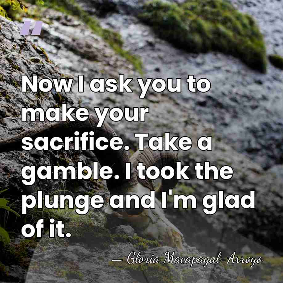 Now I ask you to make your sacrifice. Take a gamble. I&hellip; - Gloria Macapagal-Arroyo