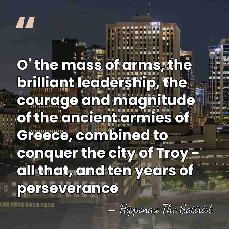 O' the mass of arms, the brilliant leadership, the courage and magnitude&hellip; - Hipponax The Satirist