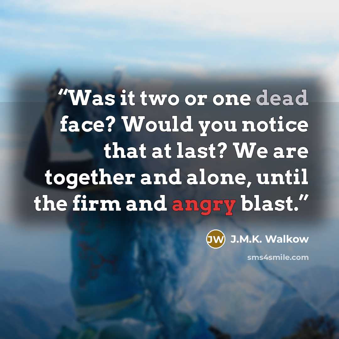 “Was it two or one dead face? Would you notice that at last? We are together and alone, until the firm and angry blast.” quote by J.M.K. Walkow