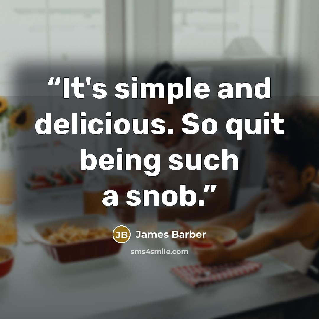 “It's simple and delicious. So quit being such a snob.” quote by James Barber
