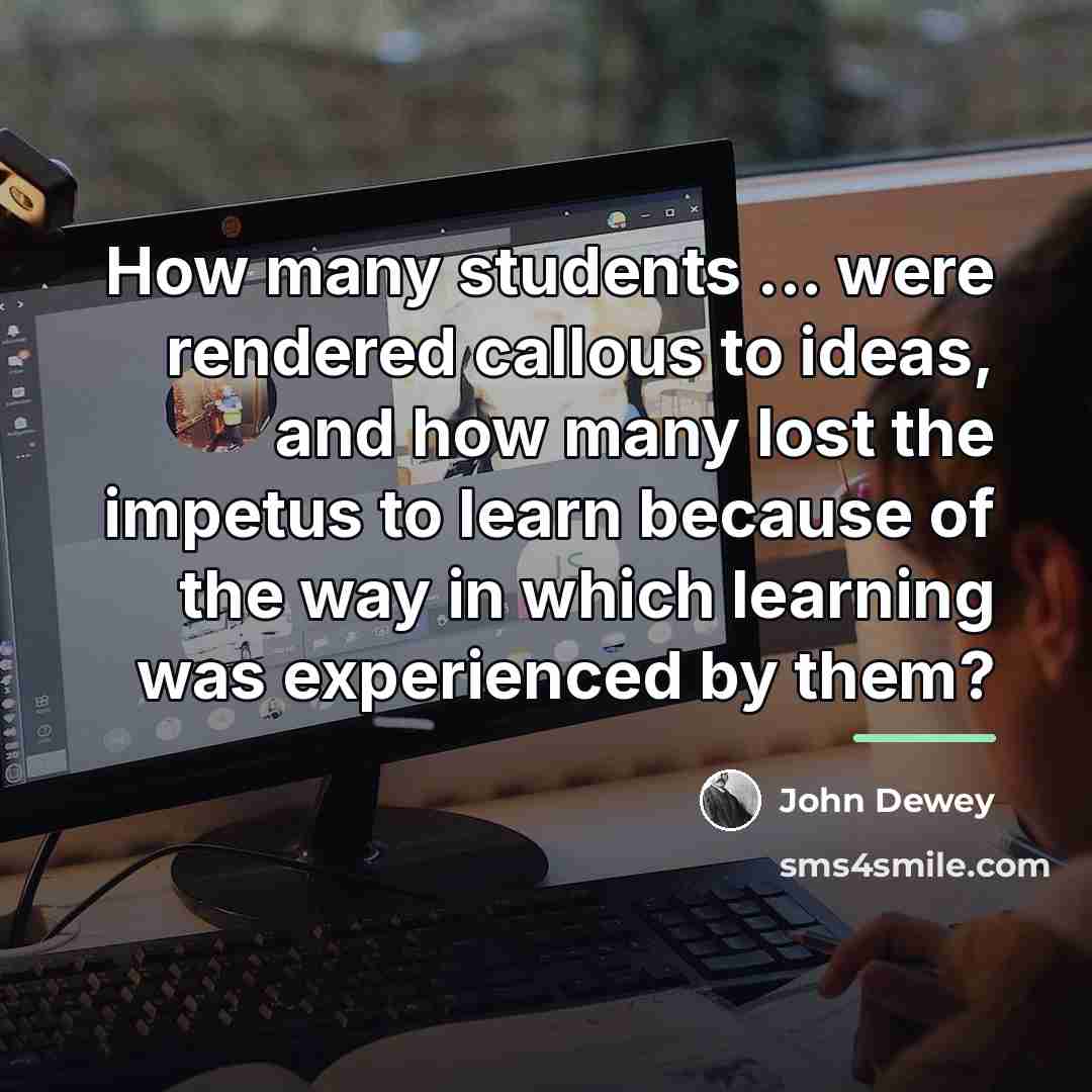 “How many students ... were rendered callous to ideas, and…” quote by John Dewey