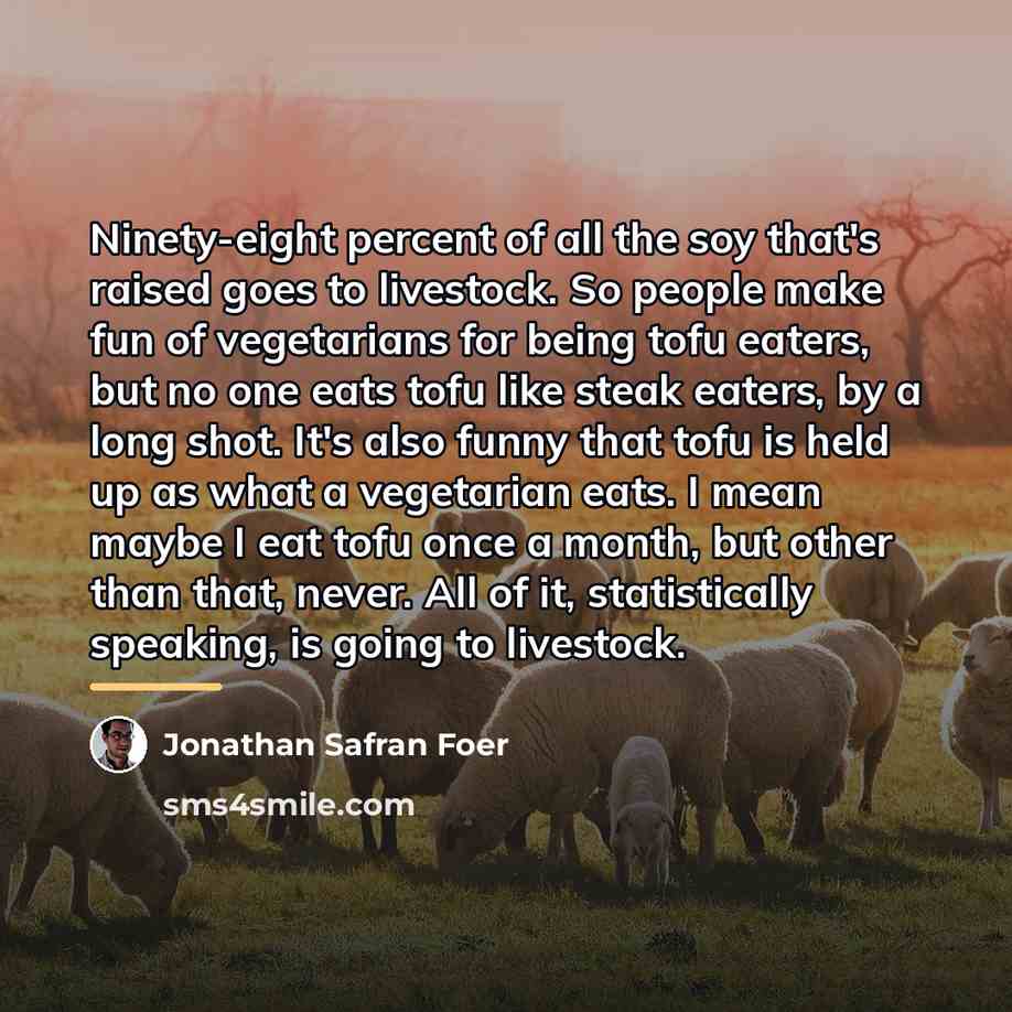 “Ninety-eight percent of all the soy that's raised goes to…” quote by Jonathan Safran Foer