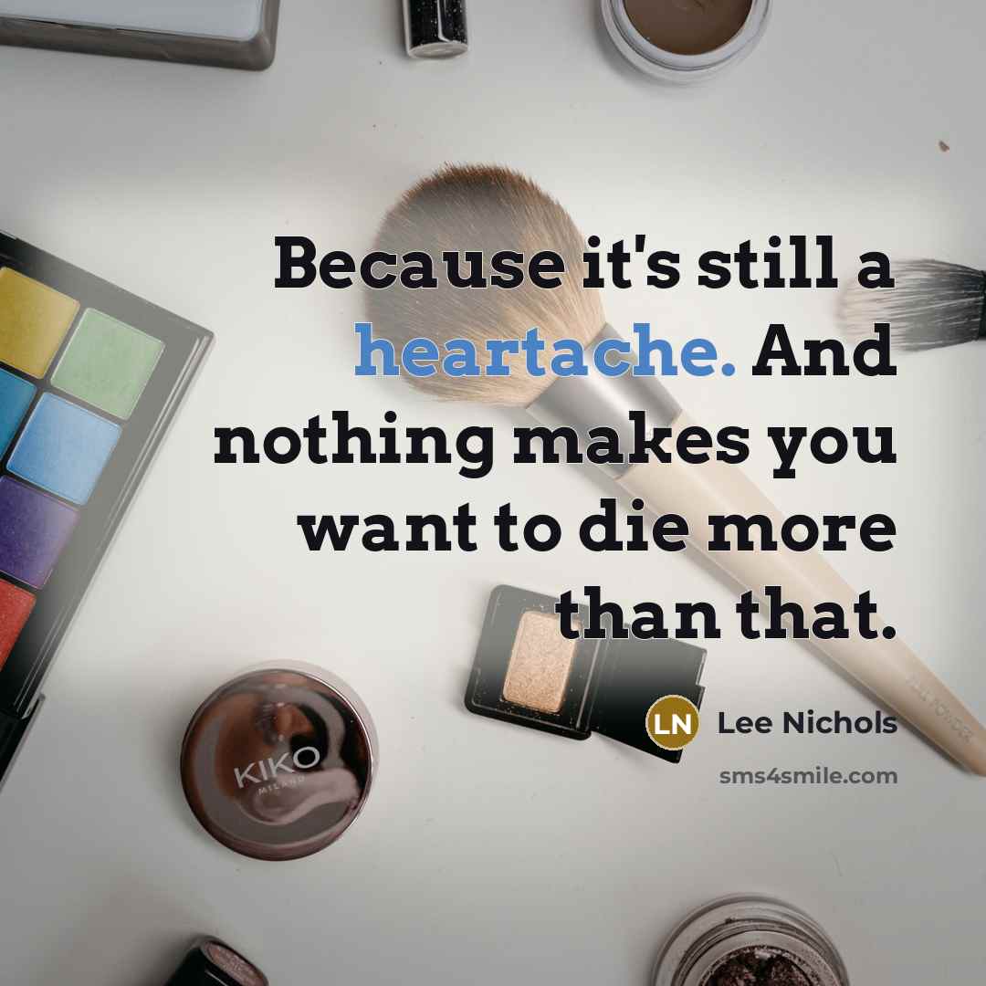 “Because it's still a heartache. And nothing makes you want…” quote by Lee Nichols