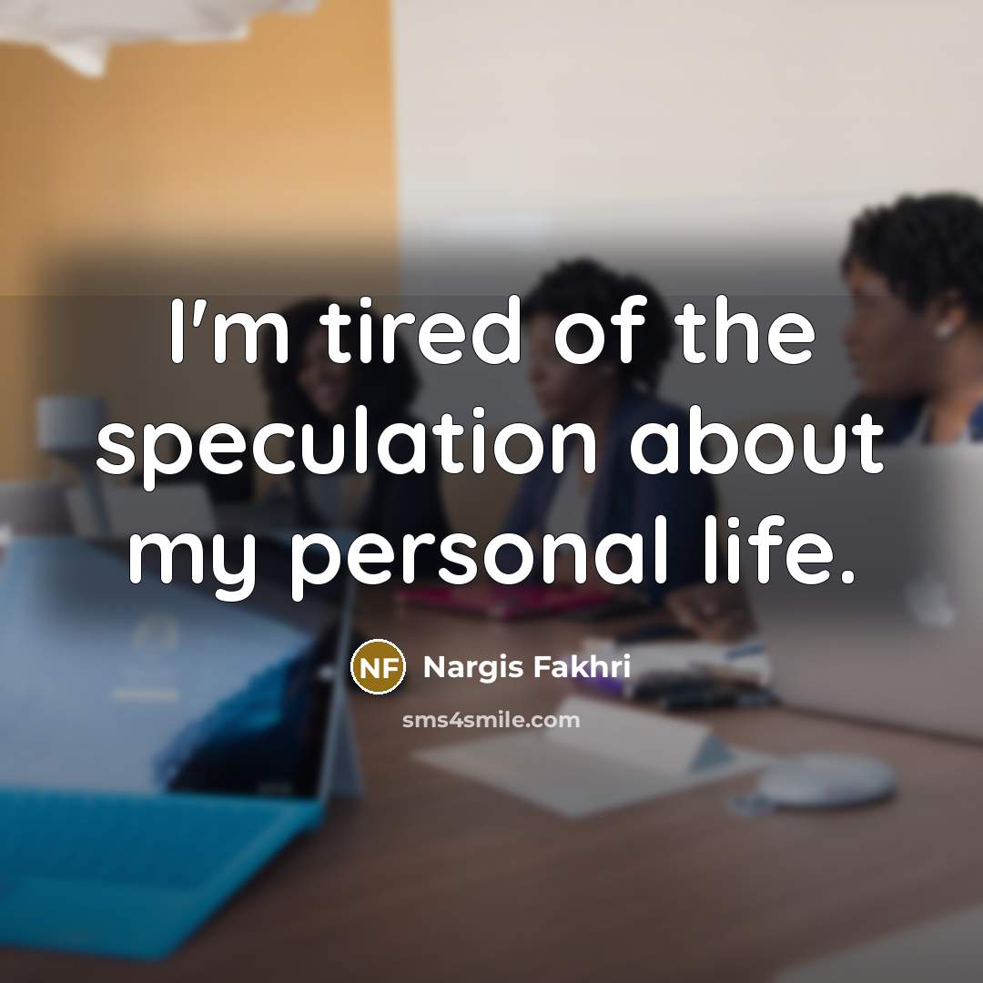 “I'm tired of the speculation about my personal life.…” quote by Nargis Fakhri