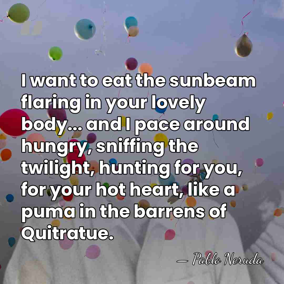 I want to eat the sunbeam flaring in your lovely body... and&hellip; - Pablo Neruda