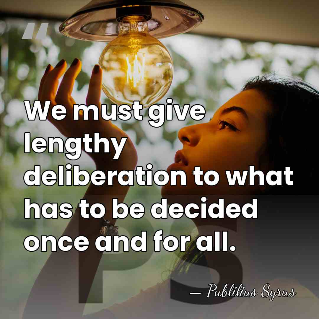 We must give lengthy deliberation to what has to be decided once&hellip; - Publilius Syrus