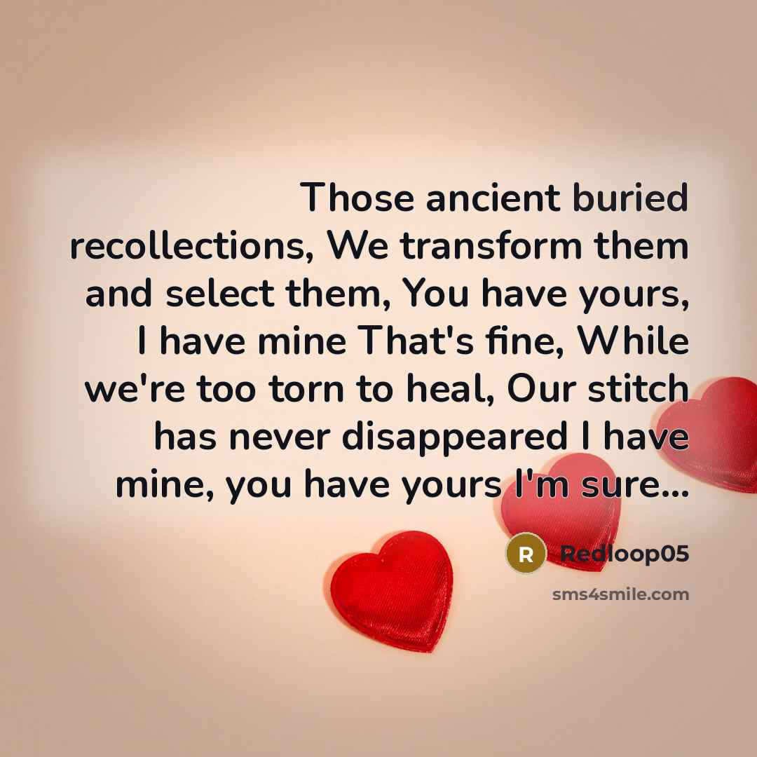 “Those ancient buried recollections, We transform them and select them, You have yours, I have mine That's fine, While we're too torn to heal, Our stitch has never disappeared I have mine, you have yours I'm sure...” quote by Redloop05