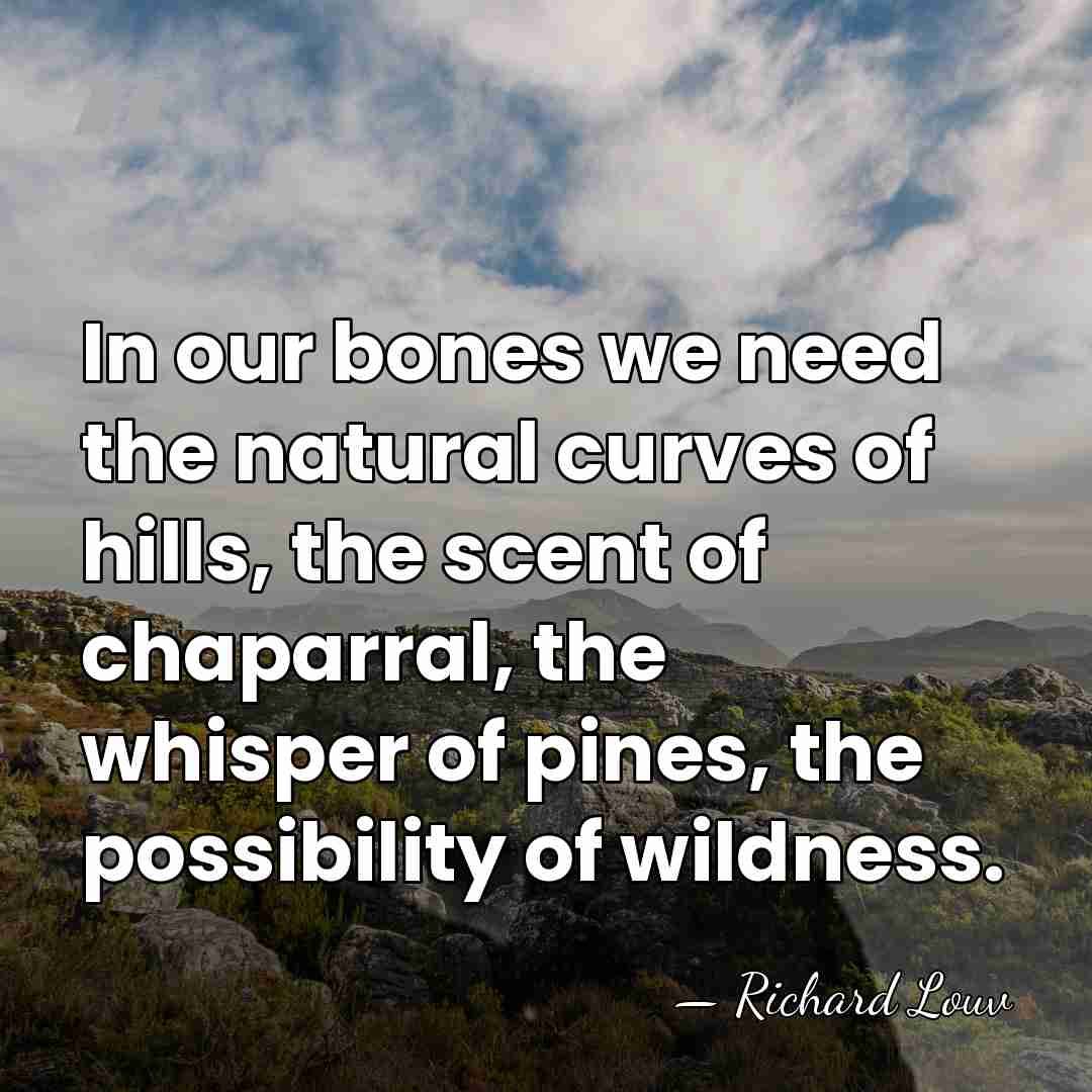 In our bones we need the natural curves of hills, the scent&hellip; - Richard Louv