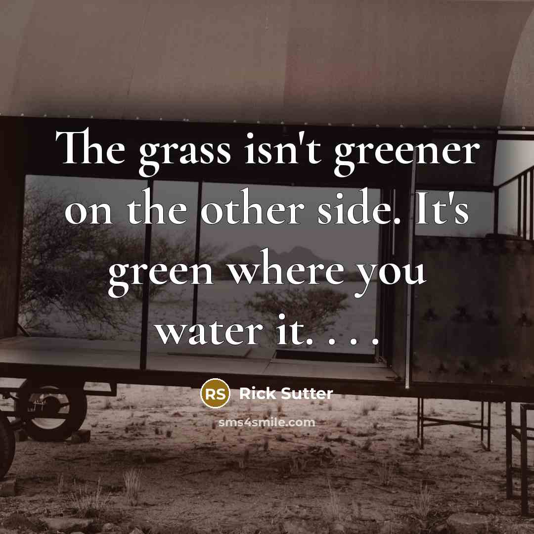 “The grass isn't greener on the other side. It's green…” quote by Rick Sutter