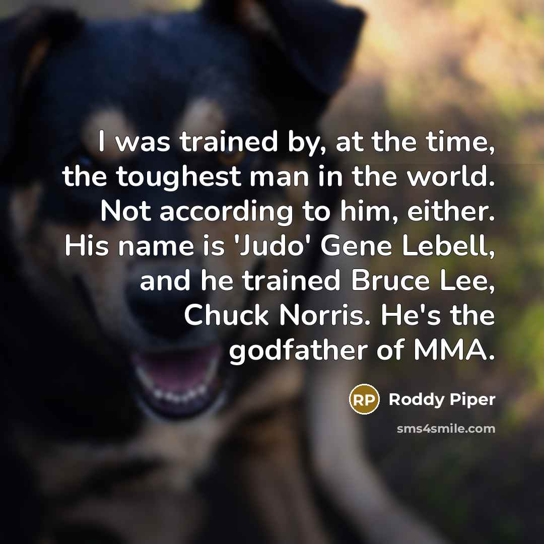 “I was trained by, at the time, the toughest man in the world. Not according to him, either. His name is 'Judo' Gene Lebell, and he trained Bruce Lee, Chuck Norris. He's the godfather of MMA.” quote by Roddy Piper
