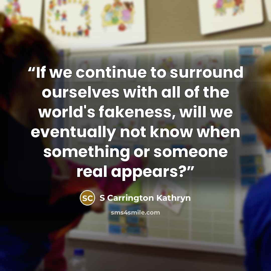 “If we continue to surround ourselves with all of the world's fakeness, will we eventually not know when something or someone real appears?” quote by S Carrington Kathryn