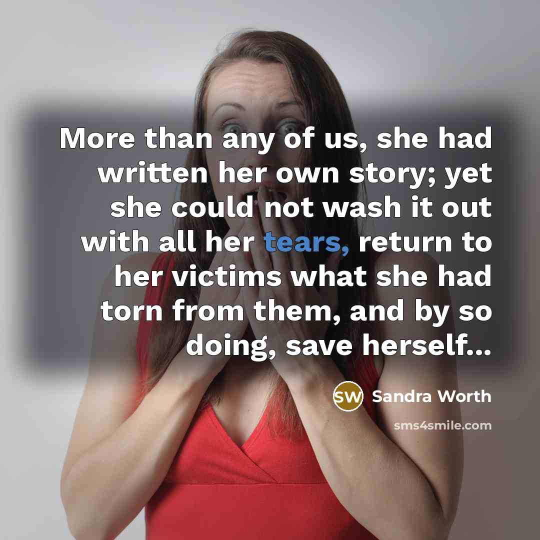 “More than any of us, she had written her own story; yet she could not wash it out with all her tears, return to her victims what she had torn from them, and by so doing, save herself...” quote by Sandra Worth