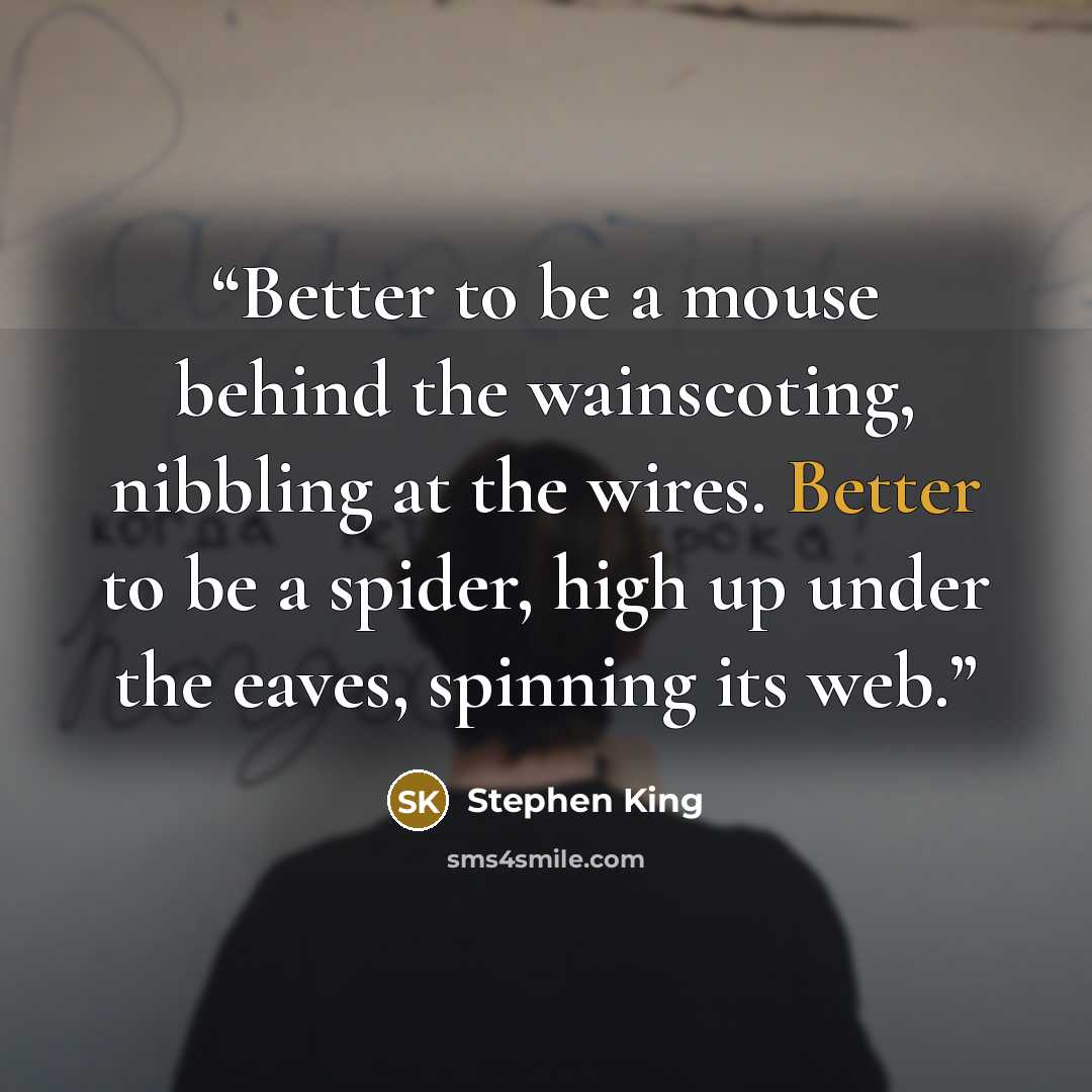 “Better to be a mouse behind the wainscoting, nibbling at the wires. Better to be a spider, high up under the eaves, spinning its web.” quote by Stephen King
