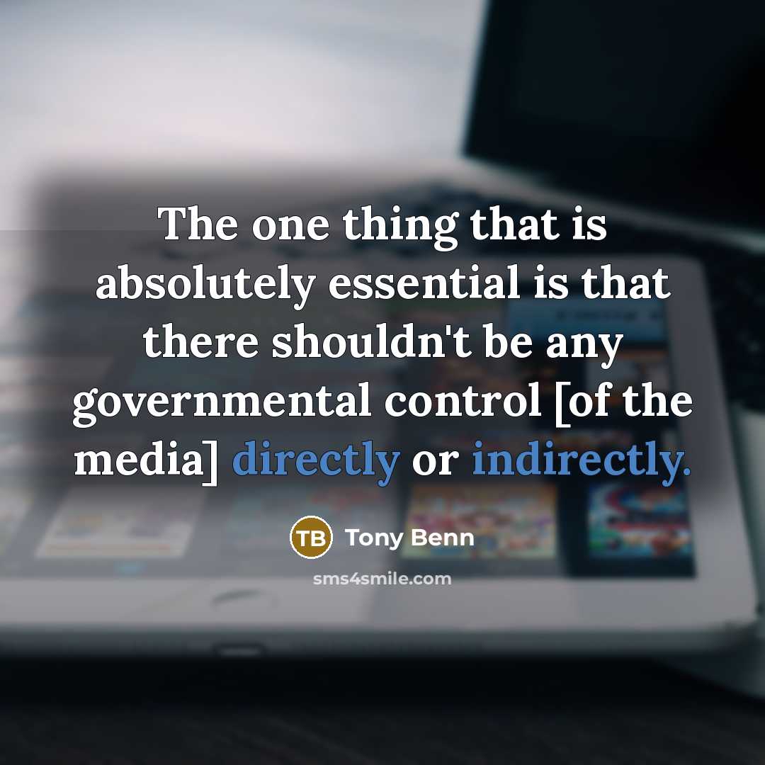 “The one thing that is absolutely essential is that there shouldn't be any governmental control [of the media] directly or indirectly.” quote by Tony Benn