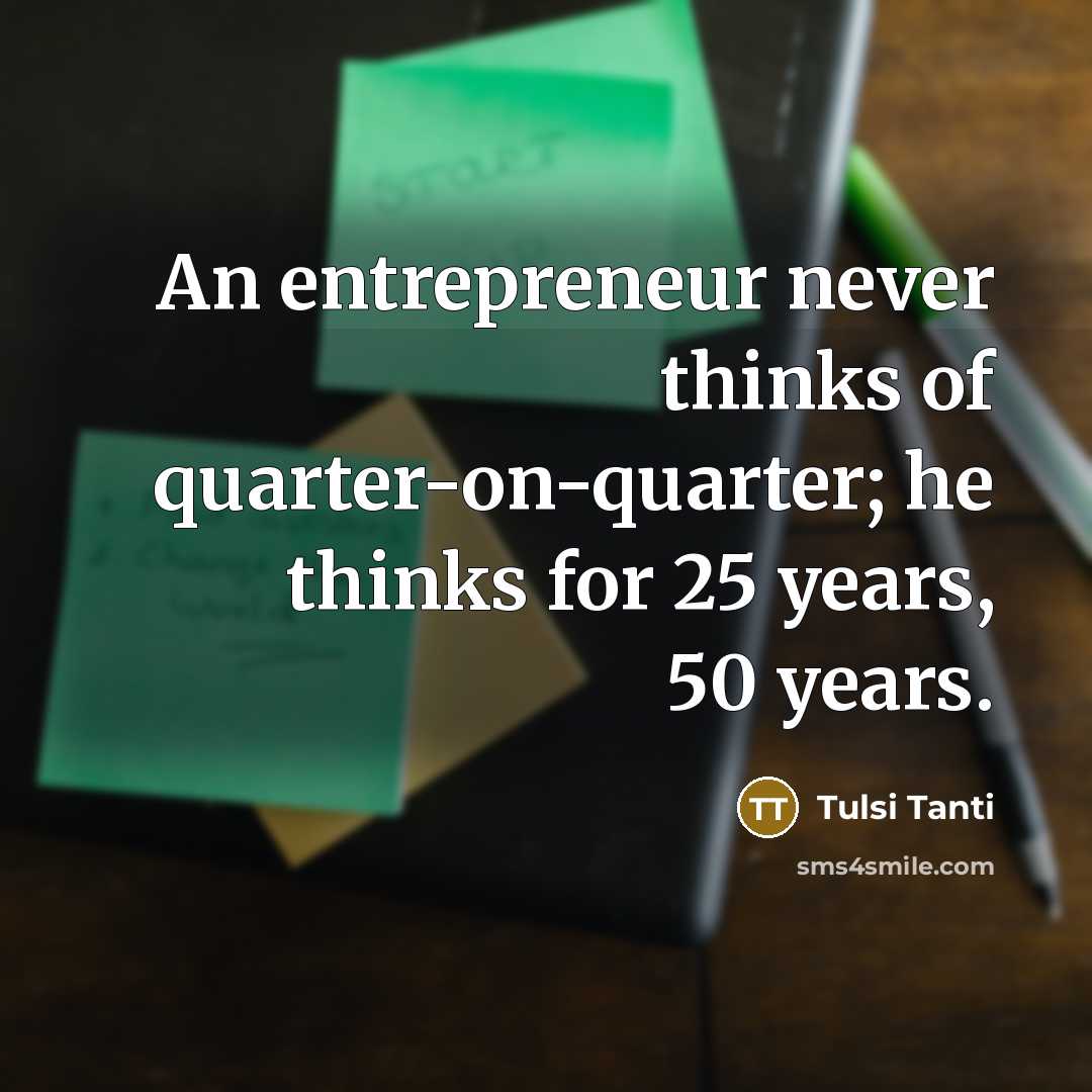 “An entrepreneur never thinks of quarter-on-quarter; he thinks for 25…” quote by Tulsi Tanti