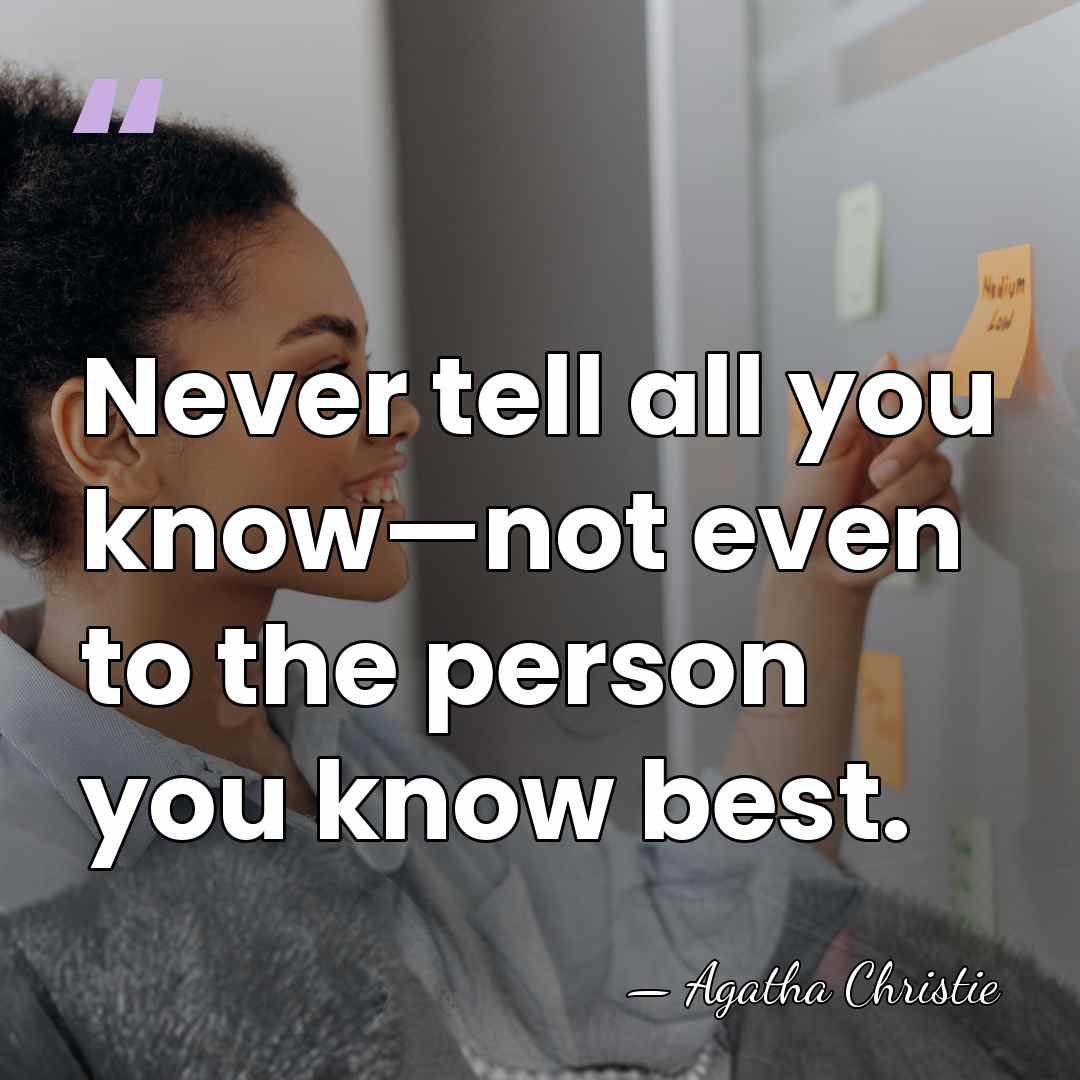 Never tell all you know—not even to the person you know best. - Agatha Christie
