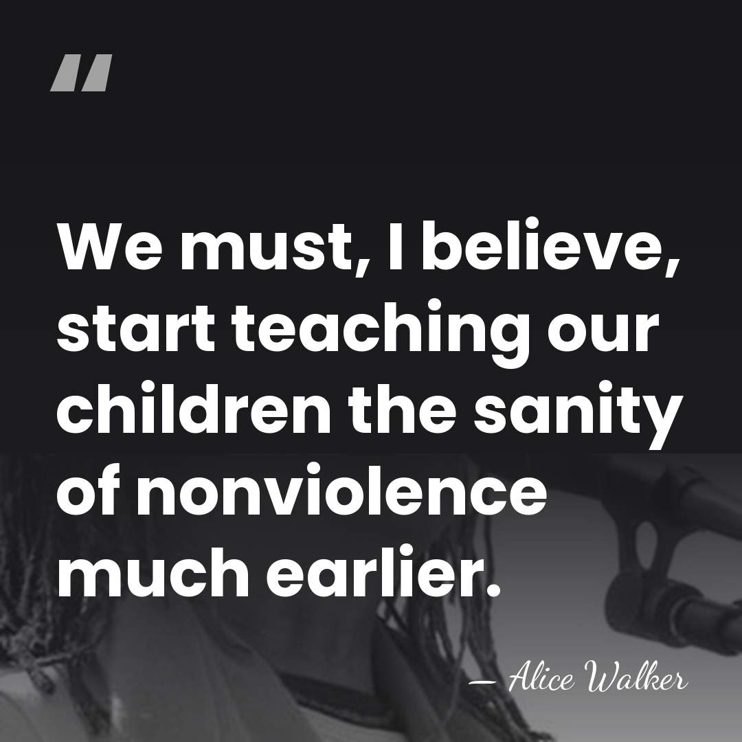 We must, I believe, start teaching our children the sanity of nonviolence&hellip; - Alice Walker