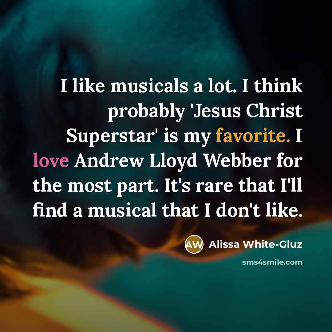 “I like musicals a lot. I think probably 'Jesus Christ Superstar' is my favorite. I love Andrew Lloyd Webber for the most part. It's rare that I'll find a musical that I don't like.” quote by Alissa White-Gluz