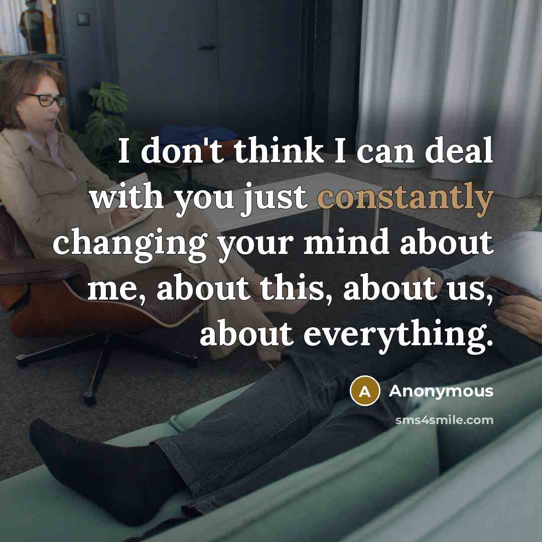 “I don't think I can deal with you just constantly changing your mind about me, about this, about us, about everything.” quote by Anonymous