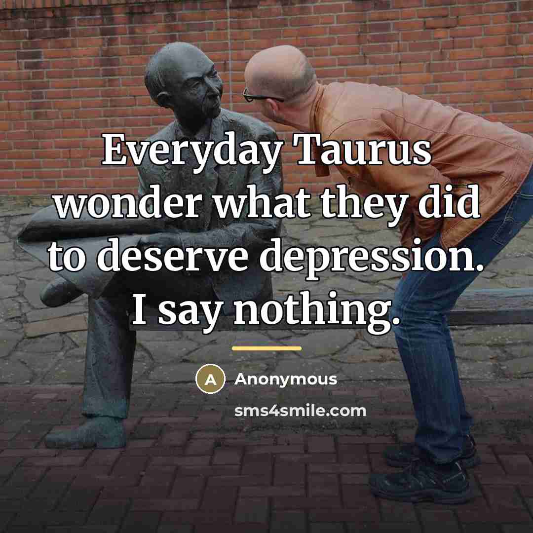 “Everyday Taurus wonder what they did to deserve depression. I…” quote by Anonymous