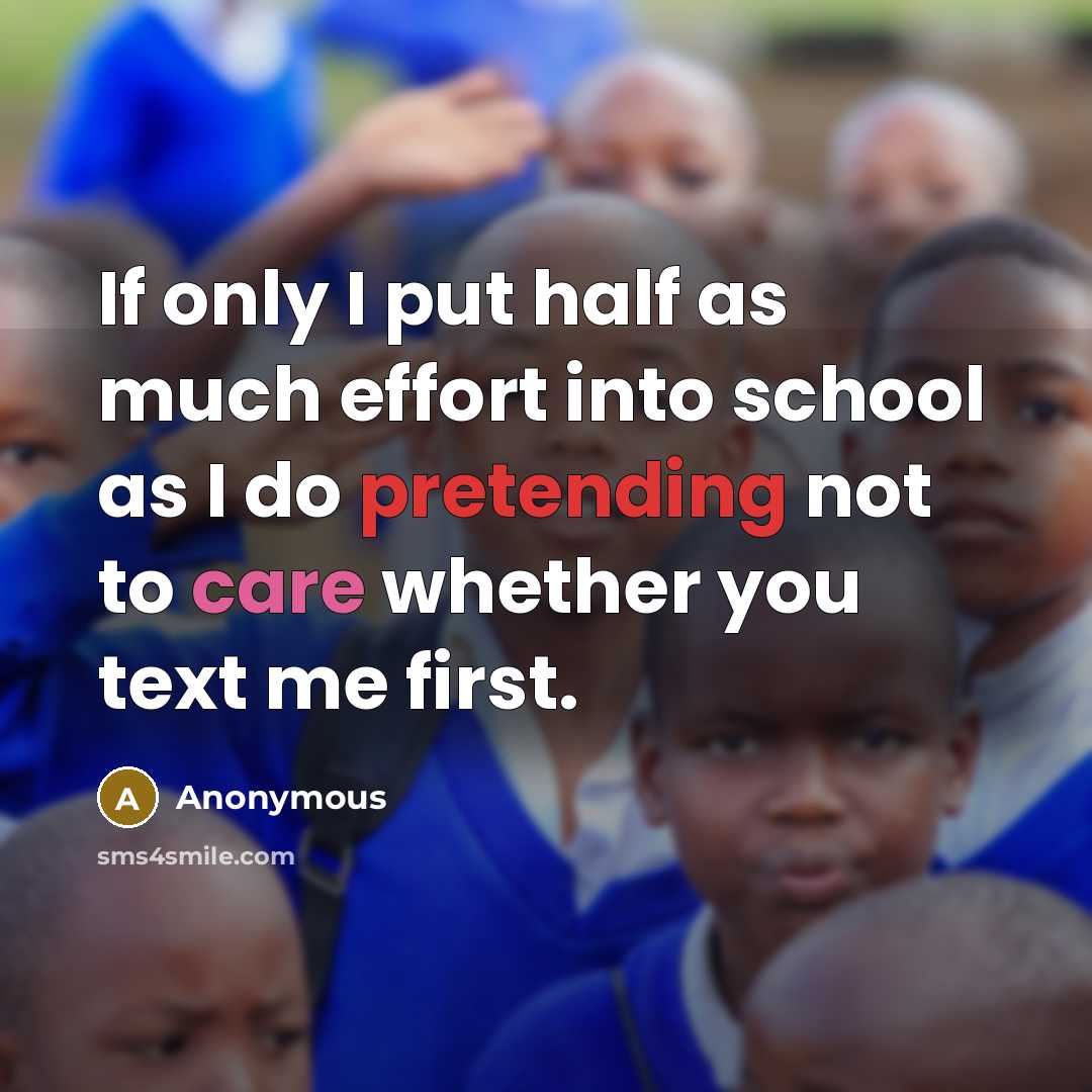 “If only I put half as much effort into school as I do pretending not to care whether you text me first.” quote by Anonymous