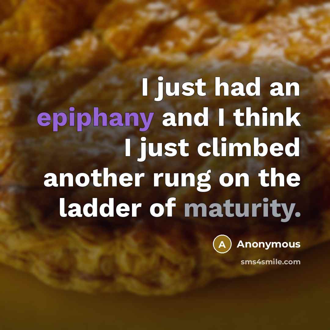 “I just had an epiphany and I think I just climbed another rung on the ladder of maturity.” quote by Anonymous