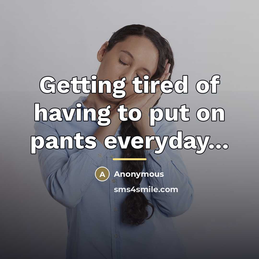“Getting tired of having to put on pants everyday...…” quote by Anonymous