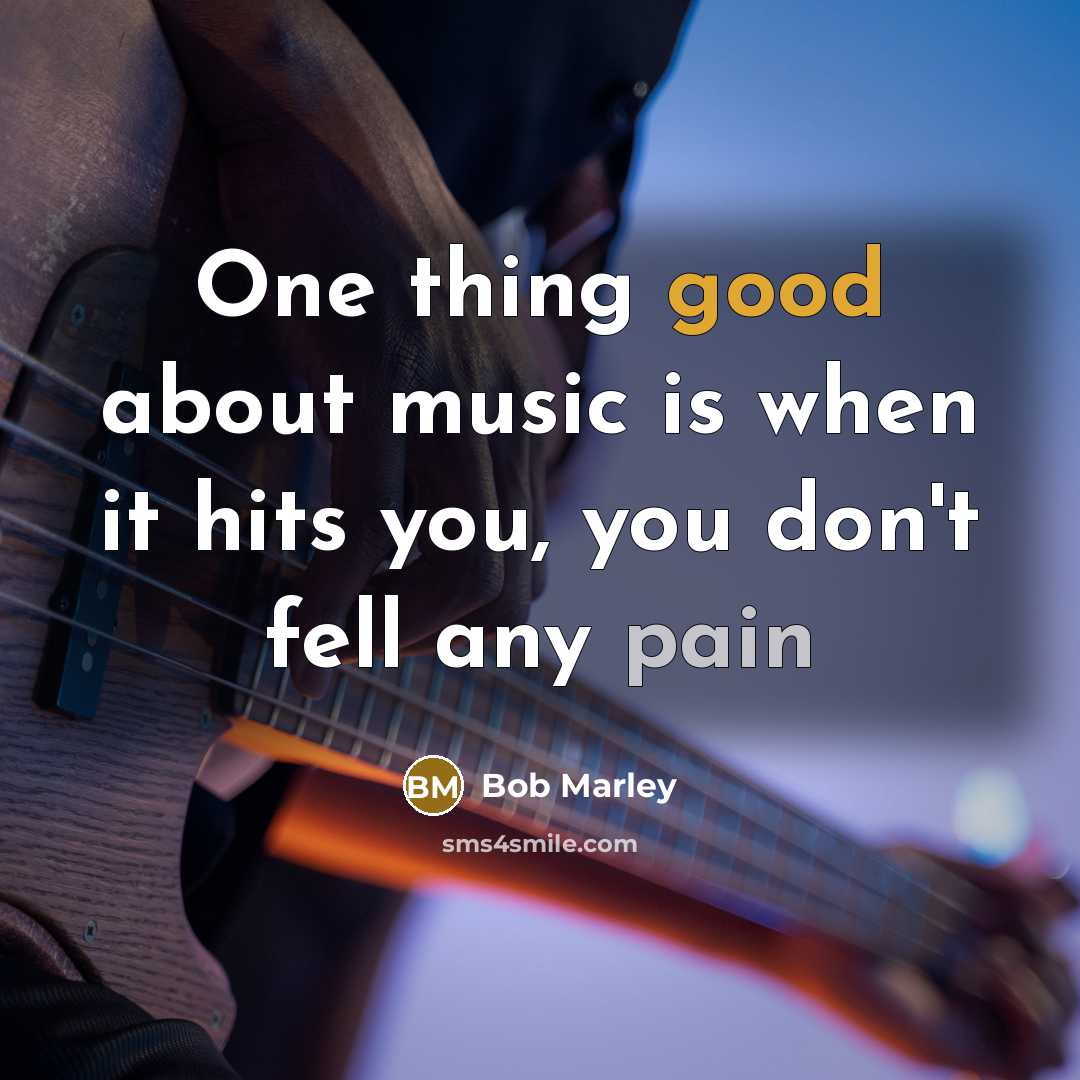 “One thing good about music is when it hits you, you don't fell any pain” quote by BoB Marley