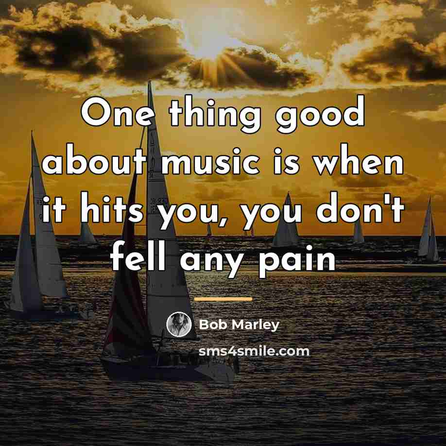 “One thing good about music is when it hits you,…” quote by BoB Marley