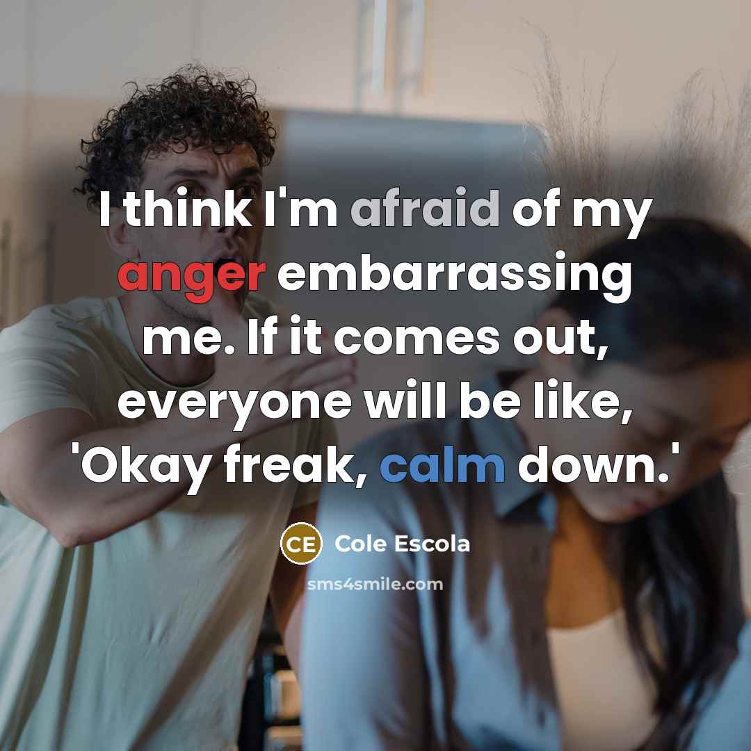 “I think I'm afraid of my anger embarrassing me. If it comes out, everyone will be like, 'Okay freak, calm down.'” quote by Cole Escola