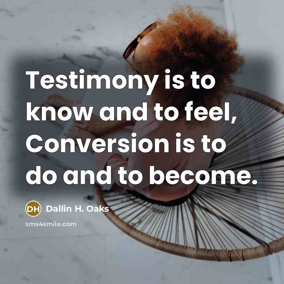 “Testimony is to know and to feel, Conversion is to…” quote by Dallin H. Oaks
