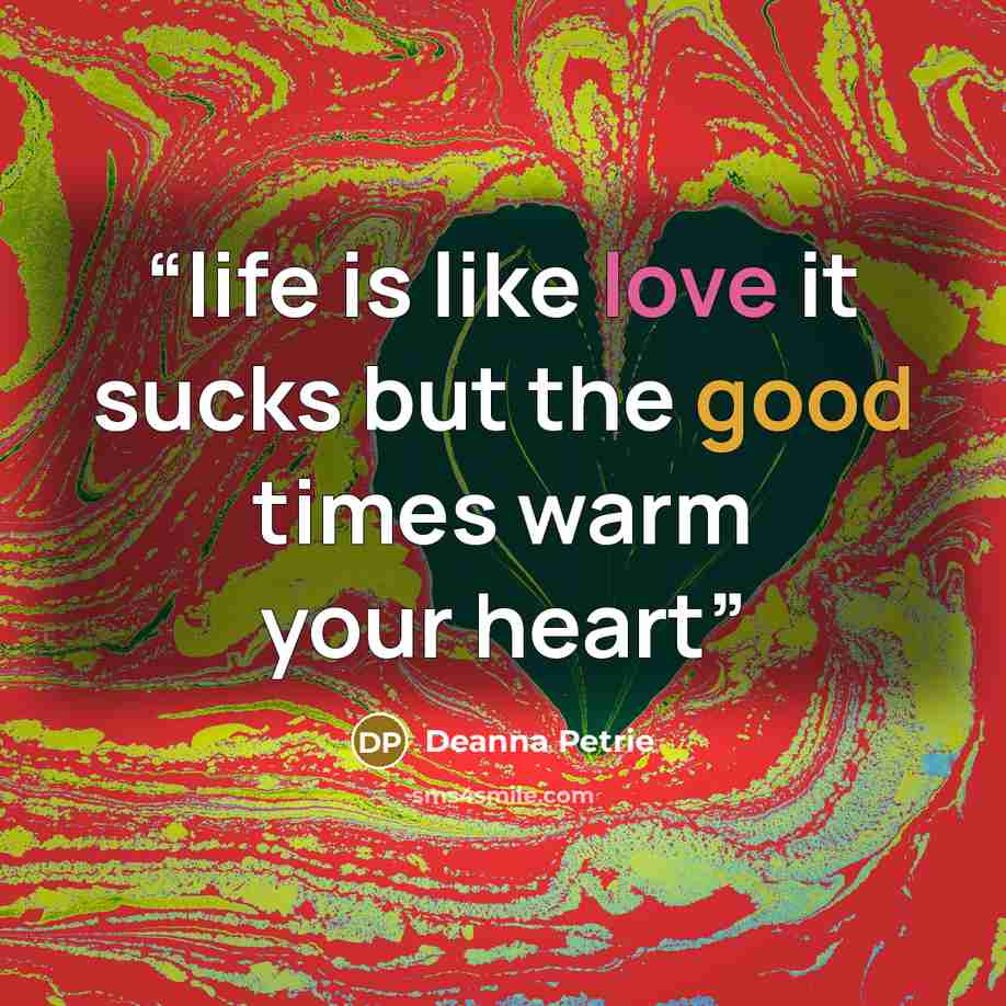 “life is like love it sucks but the good times warm your heart” quote by Deanna Petrie