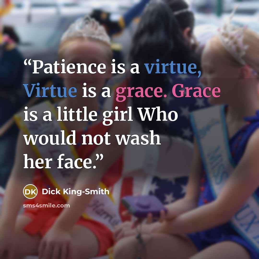 “Patience is a virtue, Virtue is a grace. Grace is a little girl Who would not wash her face.” quote by Dick King-Smith