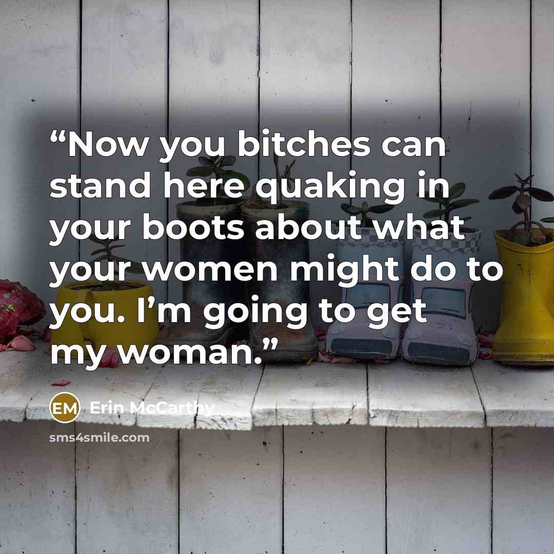 “Now you bitches can stand here quaking in your boots about what your women might do to you. I’m going to get my woman.” quote by erin mccarthy